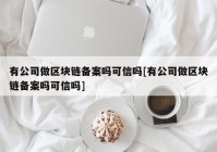 有公司做区块链备案吗可信吗[有公司做区块链备案吗可信吗]