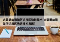 大数据公司如何运用区块链技术[大数据公司如何运用区块链技术发展]