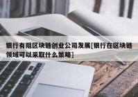 银行有阻区块链创业公司发展[银行在区块链领域可以采取什么策略]