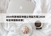 2020年新增区块链公司超万家[2020年区块链新政策]