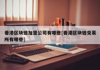 香港区块链加盟公司有哪些[香港区块链交易所有哪些]