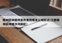 赣州区块链项目开发找哪家公司好点[江西赣州区块链沙河园区]