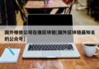 国外哪些公司在推区块链[国外区块链最知名的公众号]