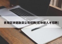 青海区块链融资公司招聘[区块链人才招聘]