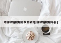 做区块链底层开发的公司[区块链底层平台]