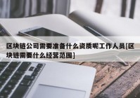 区块链公司需要准备什么资质呢工作人员[区块链需要什么经营范围]