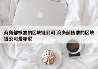 商务部核准的区块链公司[商务部核准的区块链公司是哪家]