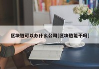 区块链可以办什么公司[区块链能干吗]