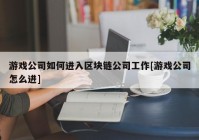 游戏公司如何进入区块链公司工作[游戏公司怎么进]