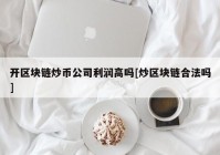 开区块链炒币公司利润高吗[炒区块链合法吗]