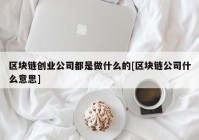 区块链创业公司都是做什么的[区块链公司什么意思]