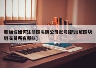 新加坡如何注册区块链公司账号[新加坡区块链交易所有哪些]