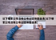 以下哪家公司没有公布过区块链业务[以下哪家公司没有公布过区块链业务]