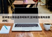 区块链公司会退市吗知乎[区块链交易所会倒闭吗]