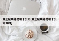 真正区块链是哪个公司[真正区块链是哪个公司做的]