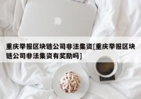 重庆举报区块链公司非法集资[重庆举报区块链公司非法集资有奖励吗]