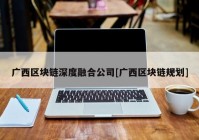 广西区块链深度融合公司[广西区块链规划]