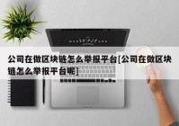 公司在做区块链怎么举报平台[公司在做区块链怎么举报平台呢]