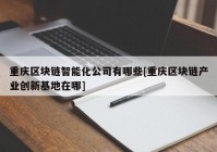 重庆区块链智能化公司有哪些[重庆区块链产业创新基地在哪]