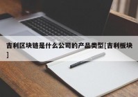 吉利区块链是什么公司的产品类型[吉利板块]