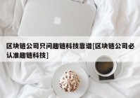 区块链公司只问趣链科技靠谱[区块链公司必认准趣链科技]