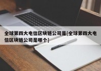 全球第四大电信区块链公司是[全球第四大电信区块链公司是哪个]