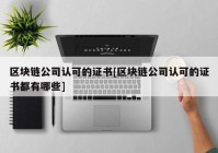 区块链公司认可的证书[区块链公司认可的证书都有哪些]