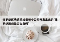 侏罗纪区块链游戏是哪个公司开发出来的[侏罗纪游戏是资金盘吗]