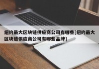 纽约最大区块链供应商公司有哪些[纽约最大区块链供应商公司有哪些品牌]