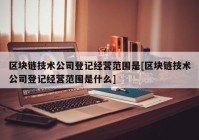 区块链技术公司登记经营范围是[区块链技术公司登记经营范围是什么]