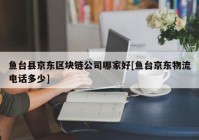 鱼台县京东区块链公司哪家好[鱼台京东物流电话多少]