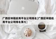 广西区块链应用平台公司排名[广西区块链应用平台公司排名第几]