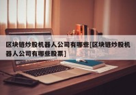 区块链炒股机器人公司有哪些[区块链炒股机器人公司有哪些股票]